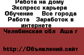 Работа на дому. Экспресс-карьера. Обучение. - Все города Работа » Заработок в интернете   . Челябинская обл.,Аша г.